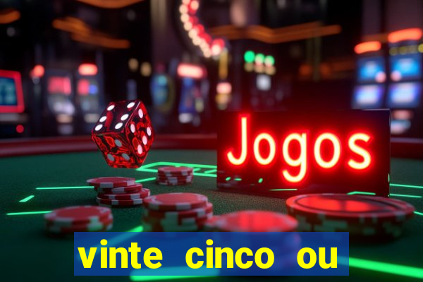 vinte cinco ou vinte e cinco